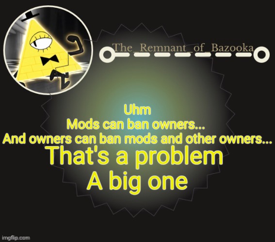 Bazooka's bill cipher template | Uhm
Mods can ban owners... 
And owners can ban mods and other owners... That's a problem 
A big one | image tagged in bazooka's bill cipher template | made w/ Imgflip meme maker