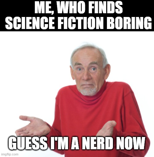 Guess I'll die  | ME, WHO FINDS SCIENCE FICTION BORING GUESS I'M A NERD NOW | image tagged in guess i'll die | made w/ Imgflip meme maker