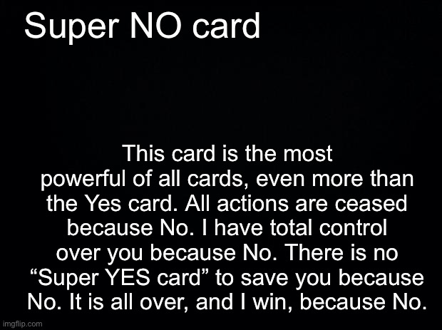 Black background | Super NO card This card is the most powerful of all cards, even more than the Yes card. All actions are ceased because No. I have total cont | image tagged in black background | made w/ Imgflip meme maker