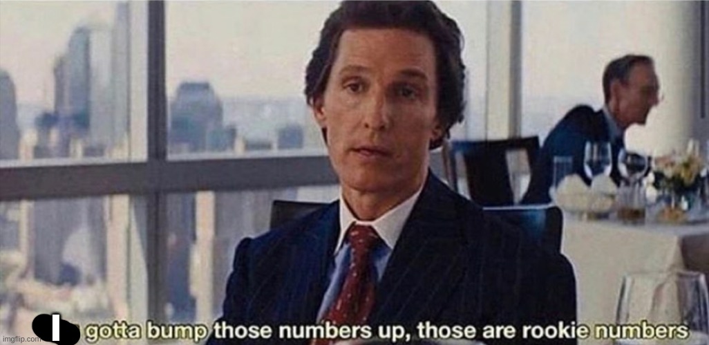 You gotta bump those numbers up, those are rookie numbers | I | image tagged in you gotta bump those numbers up those are rookie numbers | made w/ Imgflip meme maker