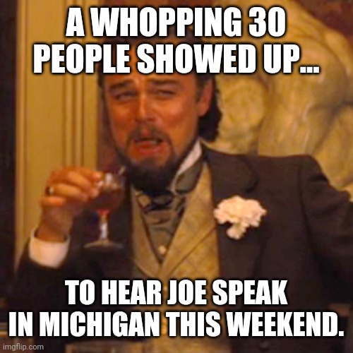 They were all members of the media. | A WHOPPING 30 PEOPLE SHOWED UP... TO HEAR JOE SPEAK IN MICHIGAN THIS WEEKEND. | image tagged in memes | made w/ Imgflip meme maker