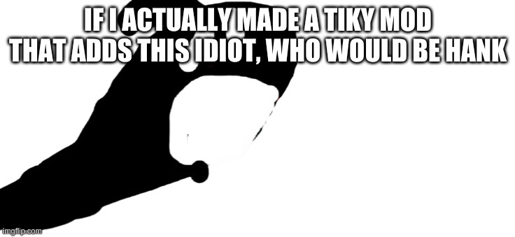 ' | IF I ACTUALLY MADE A TIKY MOD THAT ADDS THIS IDIOT, WHO WOULD BE HANK | made w/ Imgflip meme maker