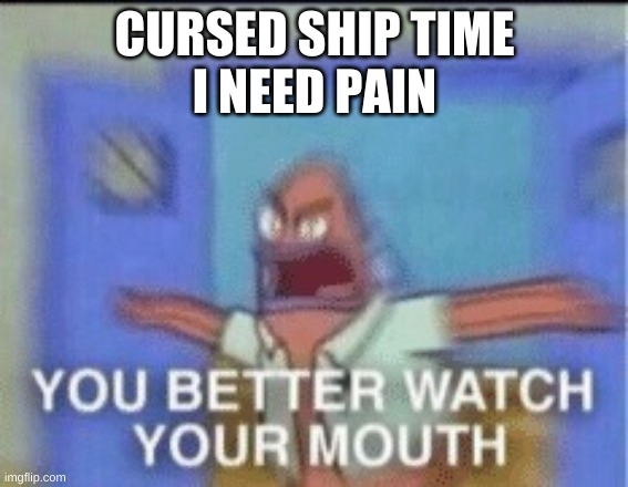 YOU BETTER WATCH YOUR MOUTH single panel | CURSED SHIP TIME
I NEED PAIN | image tagged in you better watch your mouth single panel | made w/ Imgflip meme maker