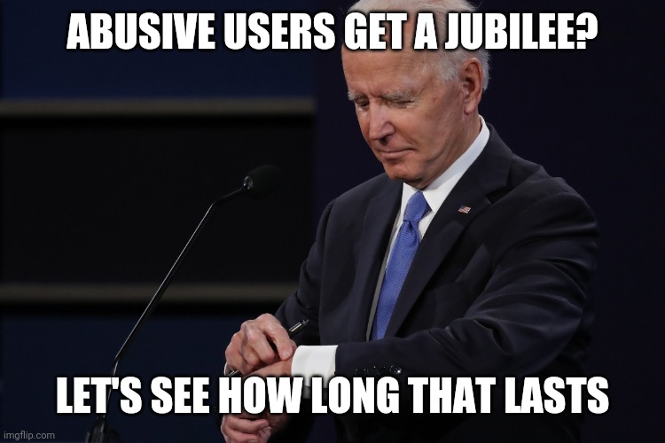 Joe Biden Watch | ABUSIVE USERS GET A JUBILEE? LET'S SEE HOW LONG THAT LASTS | image tagged in joe biden watch | made w/ Imgflip meme maker