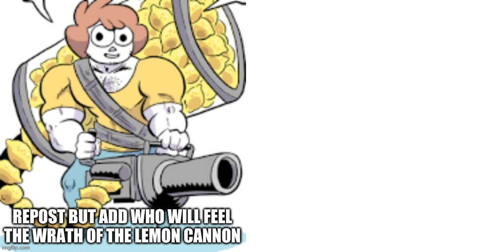 . | REPOST BUT ADD WHO WILL FEEL THE WRATH OF THE LEMON CANNON | made w/ Imgflip meme maker