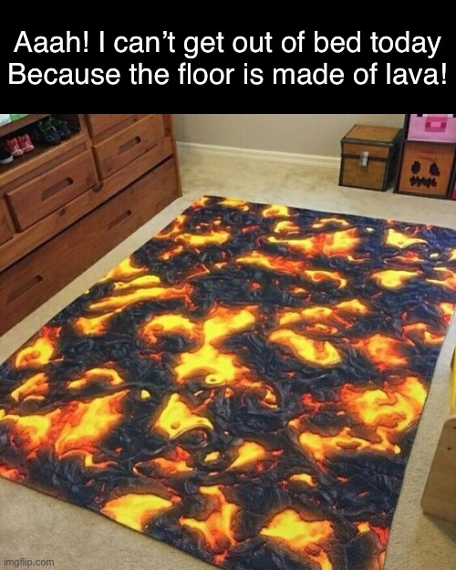 Did You Ever Play This Game? | Aaah! I can’t get out of bed today
Because the floor is made of lava! | image tagged in funny memes,lava | made w/ Imgflip meme maker