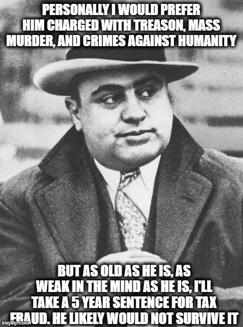Al Capone You Don't Say | PERSONALLY I WOULD PREFER HIM CHARGED WITH TREASON, MASS MURDER, AND CRIMES AGAINST HUMANITY BUT AS OLD AS HE IS, AS WEAK IN THE MIND AS HE  | image tagged in al capone you don't say | made w/ Imgflip meme maker