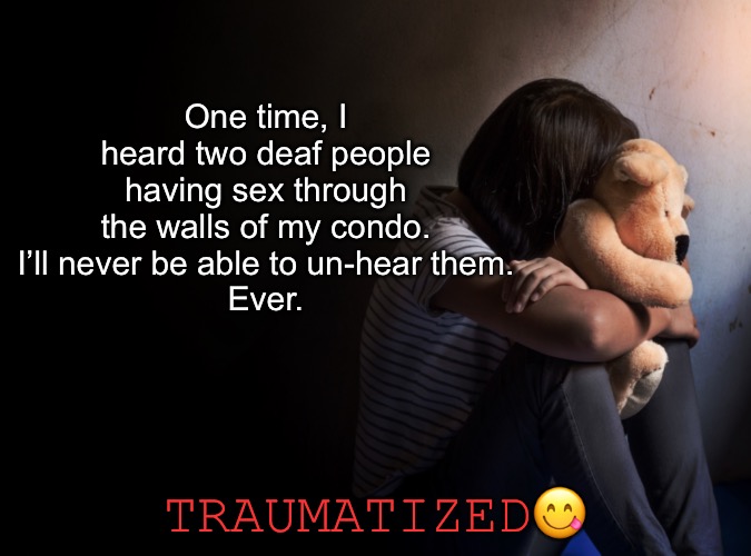 One time, I heard two deaf people having sex through the walls of my condo. I’ll never be able to un-hear them.
Ever. TRAUMATIZED? | made w/ Imgflip meme maker