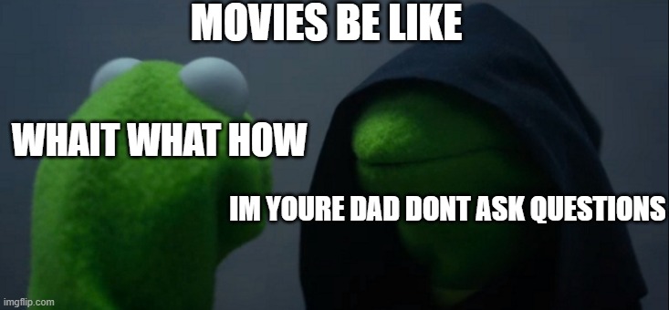Evil Kermit Meme |  MOVIES BE LIKE; WHAIT WHAT HOW; IM YOURE DAD DONT ASK QUESTIONS | image tagged in memes,evil kermit | made w/ Imgflip meme maker