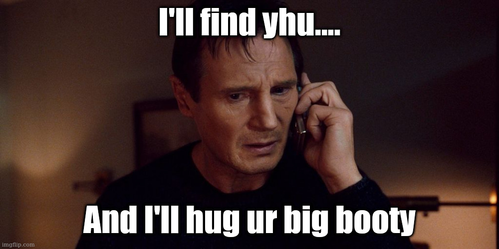 I'll find yhu.... | I'll find yhu.... And I'll hug ur big booty | image tagged in big booty | made w/ Imgflip meme maker