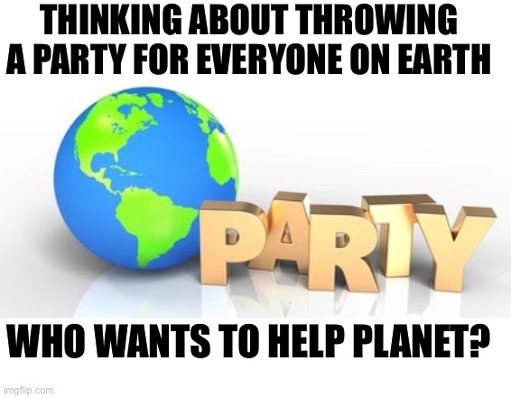 World Party 2021…who’s in? | THINKING ABOUT THROWING A PARTY FOR EVERYONE ON EARTH; WHO WANTS TO HELP PLANET? | image tagged in bad pun,puns,funny | made w/ Imgflip meme maker