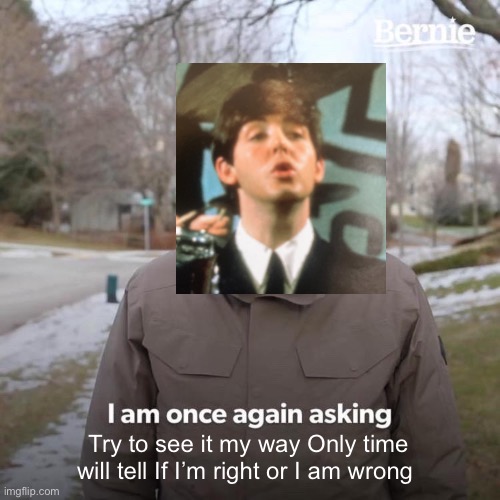 Beatles | Try to see it my way Only time will tell If I’m right or I am wrong | image tagged in memes,bernie i am once again asking for your support | made w/ Imgflip meme maker