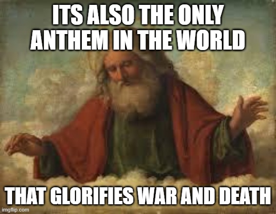 god | ITS ALSO THE ONLY ANTHEM IN THE WORLD THAT GLORIFIES WAR AND DEATH | image tagged in god | made w/ Imgflip meme maker