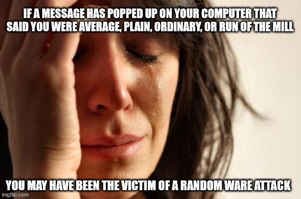 The pain is real | IF A MESSAGE HAS POPPED UP ON YOUR COMPUTER THAT SAID YOU WERE AVERAGE, PLAIN, ORDINARY, OR RUN OF THE MILL; YOU MAY HAVE BEEN THE VICTIM OF A RANDOM WARE ATTACK | image tagged in memes,first world problems,don't judge | made w/ Imgflip meme maker