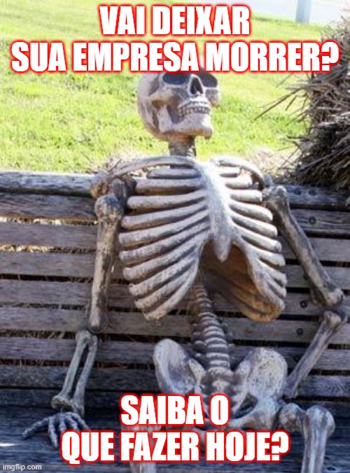 empresa morrer | VAI DEIXAR SUA EMPRESA MORRER? SAIBA O QUE FAZER HOJE? | image tagged in memes,waiting skeleton | made w/ Imgflip meme maker