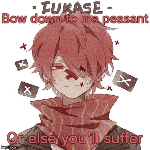 *OBEY Intensifies* | Bow down to me peasant; Or else you'll suffer | image tagged in fukase 2,you are but a minor nuisance,i clearly have no time for that,nor your petty plans to overthrow me | made w/ Imgflip meme maker