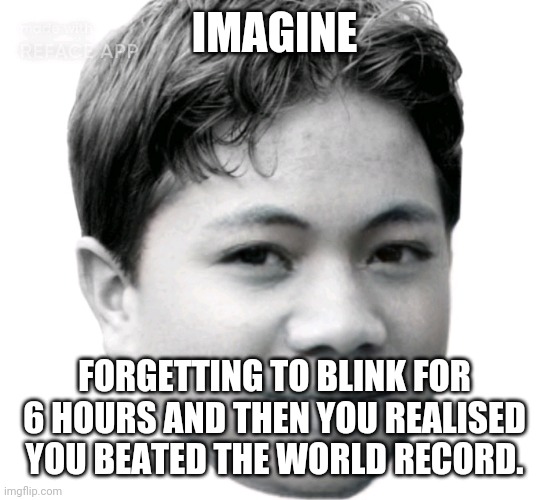 Akifhaziq | IMAGINE; FORGETTING TO BLINK FOR 6 HOURS AND THEN YOU REALISED YOU BEATED THE WORLD RECORD. | image tagged in akifhaziq | made w/ Imgflip meme maker