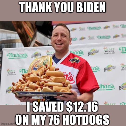 Just eat more hotdogs! | THANK YOU BIDEN; I SAVED $12.16 ON MY 76 HOTDOGS | image tagged in 16 cent savings,76 hotdogs,4th of july,joey chestnut,biden | made w/ Imgflip meme maker