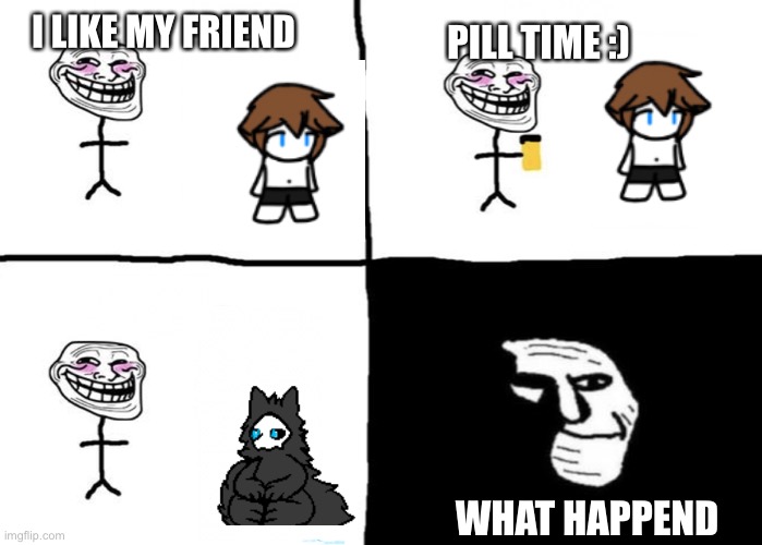 Oh no | I LIKE MY FRIEND; PILL TIME :); WHAT HAPPEND | image tagged in troll face pill time,changed,furry | made w/ Imgflip meme maker