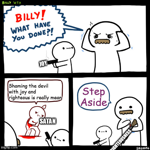 Satan Shaming | JOY; Shaming the devil with joy and righteous is really mean; Step Aside; SATAN; RIGHTEOUSNESS | image tagged in billy what have you done | made w/ Imgflip meme maker