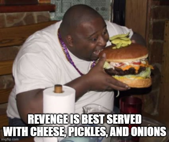 Fat guy eating burger | REVENGE IS BEST SERVED WITH CHEESE, PICKLES, AND ONIONS | image tagged in fat guy eating burger | made w/ Imgflip meme maker