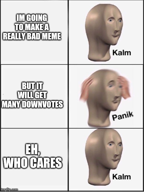 Kalm panik kalm | IM GOING TO MAKE A REALLY BAD MEME; BUT IT WILL GET MANY DOWNVOTES; EH, WHO CARES | image tagged in kalm panik kalm | made w/ Imgflip meme maker