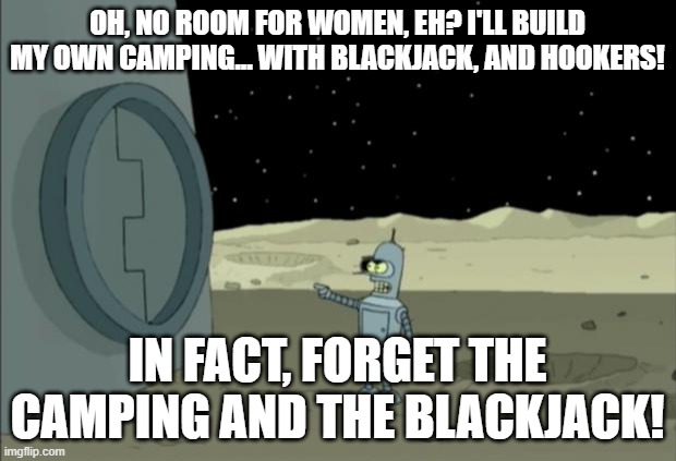 Blackjack and hookers bender futurama | OH, NO ROOM FOR WOMEN, EH? I'LL BUILD MY OWN CAMPING... WITH BLACKJACK, AND HOOKERS! IN FACT, FORGET THE CAMPING AND THE BLACKJACK! | image tagged in blackjack and hookers bender futurama | made w/ Imgflip meme maker