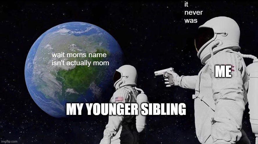 Always Has Been Meme | it never was; wait moms name isn't actually mom; ME; MY YOUNGER SIBLING | image tagged in memes,always has been | made w/ Imgflip meme maker
