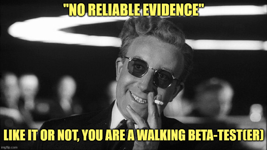 Doctor Strangelove says... | "NO RELIABLE EVIDENCE" LIKE IT OR NOT, YOU ARE A WALKING BETA-TEST(ER) | image tagged in doctor strangelove says | made w/ Imgflip meme maker