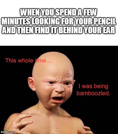 WHEN YOU SPEND A FEW MINUTES LOOKING FOR YOUR PENCIL AND THEN FIND IT BEHIND YOUR EAR | image tagged in this whole time i was being bamboozled,tricky,pencil,ear,relateable,same | made w/ Imgflip meme maker