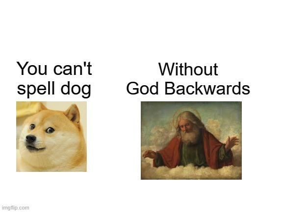 D o g   G o d  see? | Without God Backwards; You can't spell dog | image tagged in blank white template,dog,god | made w/ Imgflip meme maker