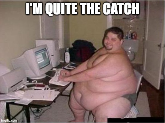 really fat guy on computer | I'M QUITE THE CATCH | image tagged in really fat guy on computer | made w/ Imgflip meme maker