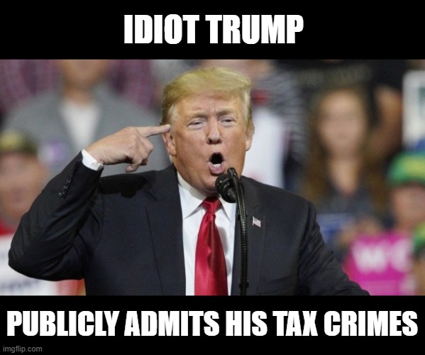 Fake Ignorance of the Tax Law is NOT a Defense | IDIOT TRUMP; PUBLICLY ADMITS HIS TAX CRIMES | image tagged in what an idiot,criminal,conman,liar,mafia,lock him up | made w/ Imgflip meme maker
