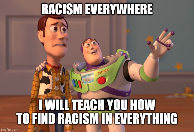 Why does everything need to be about race. Sound racist to me | RACISM EVERYWHERE; I WILL TEACH YOU HOW TO FIND RACISM IN EVERYTHING | image tagged in memes,x x everywhere,racist,democrats | made w/ Imgflip meme maker