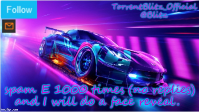 1000 "E" if you want to see my face | spam E 1000 times (no replies) and I will do a face reveal. | image tagged in torrentblitz_official neon car temp | made w/ Imgflip meme maker
