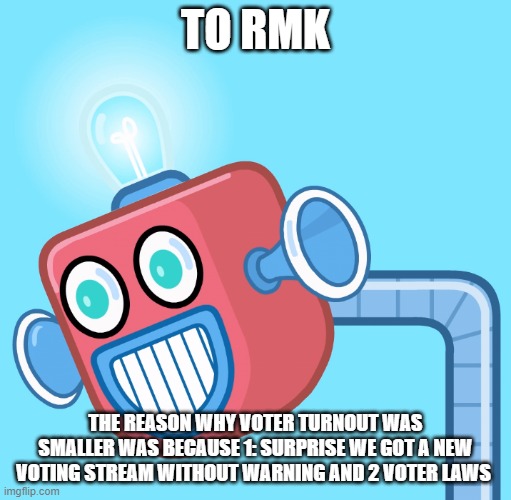 Mainly new stream | TO RMK; THE REASON WHY VOTER TURNOUT WAS SMALLER WAS BECAUSE 1: SURPRISE WE GOT A NEW VOTING STREAM WITHOUT WARNING AND 2 VOTER LAWS | image tagged in wubbzy's info robot | made w/ Imgflip meme maker