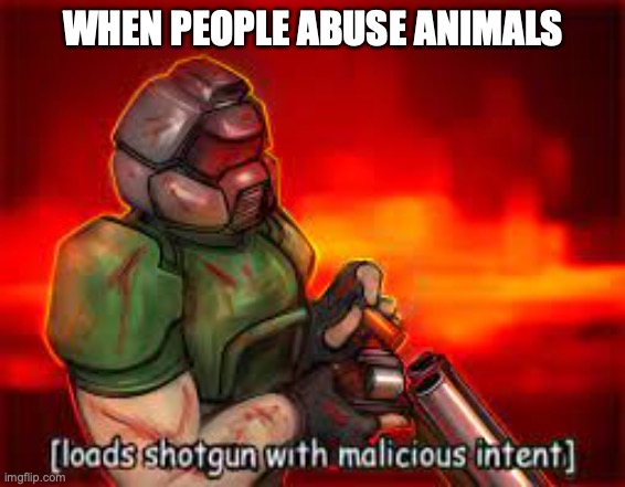 Classic load | WHEN PEOPLE ABUSE ANIMALS | image tagged in reaction | made w/ Imgflip meme maker