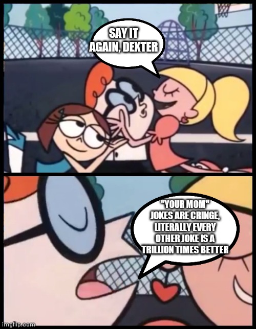Dexter is spitting facts | SAY IT AGAIN, DEXTER; "YOUR MOM" JOKES ARE CRINGE, LITERALLY EVERY OTHER JOKE IS A TRILLION TIMES BETTER | image tagged in memes,say it again dexter,cringe worthy | made w/ Imgflip meme maker