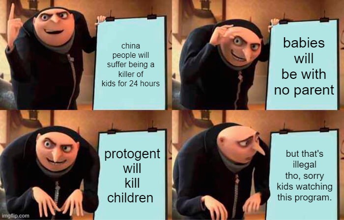 DIE! | china people will suffer being a killer of kids for 24 hours; babies will be with no parent; protogent will kill children; but that's illegal tho, sorry kids watching this program. | image tagged in memes,gru's plan | made w/ Imgflip meme maker