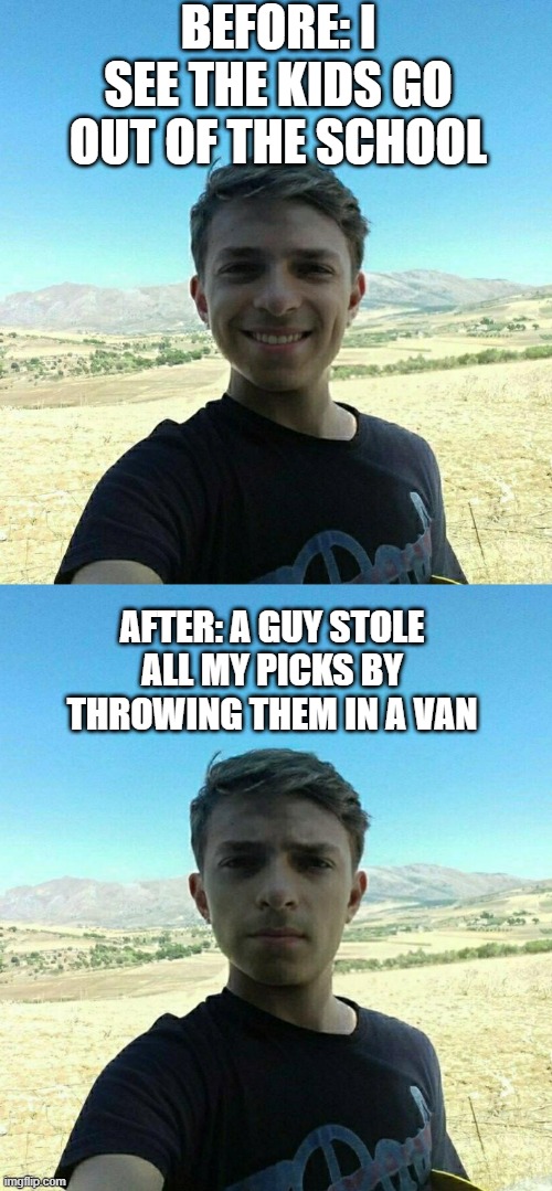 Before and After | BEFORE: I SEE THE KIDS GO OUT OF THE SCHOOL; AFTER: A GUY STOLE ALL MY PICKS BY THROWING THEM IN A VAN | image tagged in before and after | made w/ Imgflip meme maker