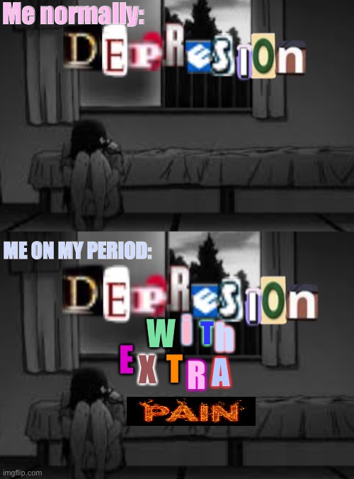 I put so much work in this just for the bottom to be ugly af | Me normally:; ME ON MY PERIOD:; W; i; T; h; E; X; T; A; R | image tagged in depression,period | made w/ Imgflip meme maker