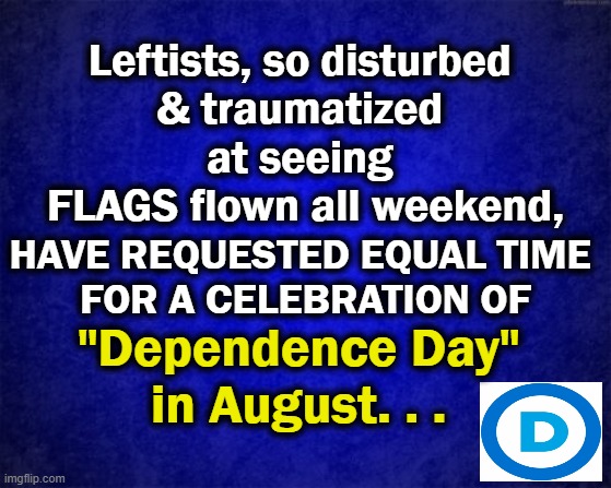 So MANY Independence Day Flags Undoubtedly "Disturbing"! | Leftists, so disturbed 
& traumatized 
at seeing 
FLAGS flown all weekend, HAVE REQUESTED EQUAL TIME 
FOR A CELEBRATION OF; "Dependence Day" 
in August. . . | image tagged in political meme,democratic socialism,flags,traumatic,leftists,liberalism | made w/ Imgflip meme maker