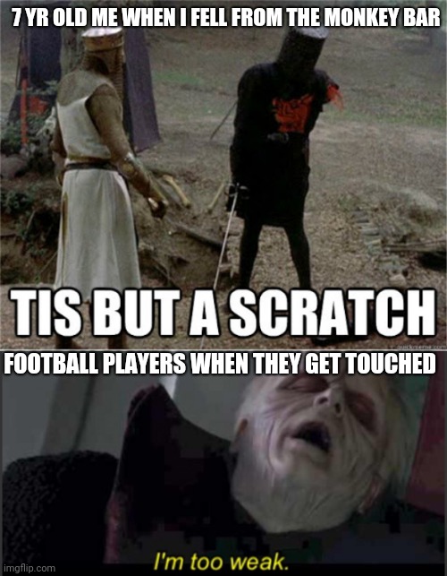 7 YR OLD ME WHEN I FELL FROM THE MONKEY BAR; FOOTBALL PLAYERS WHEN THEY GET TOUCHED | image tagged in tis but a scratch,i'm too weak palpatine | made w/ Imgflip meme maker