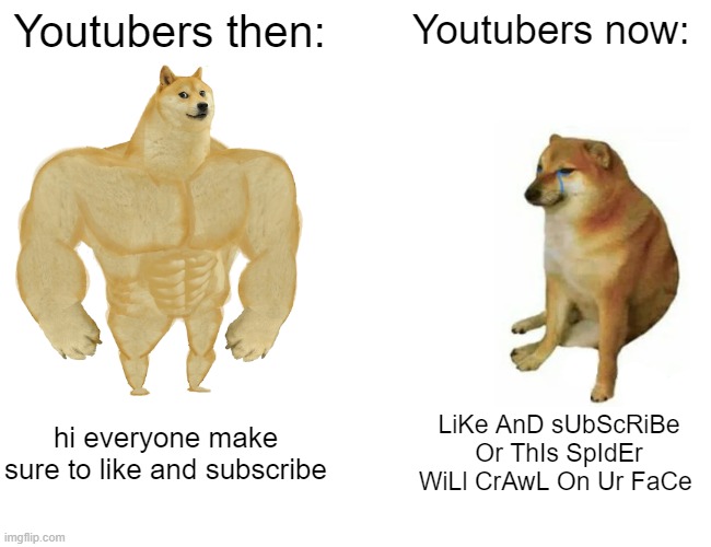 no it won't | Youtubers then:; Youtubers now:; hi everyone make sure to like and subscribe; LiKe AnD sUbScRiBe Or ThIs SpIdEr WiLl CrAwL On Ur FaCe | image tagged in memes,buff doge vs cheems,youtubers then vs now,youtube | made w/ Imgflip meme maker