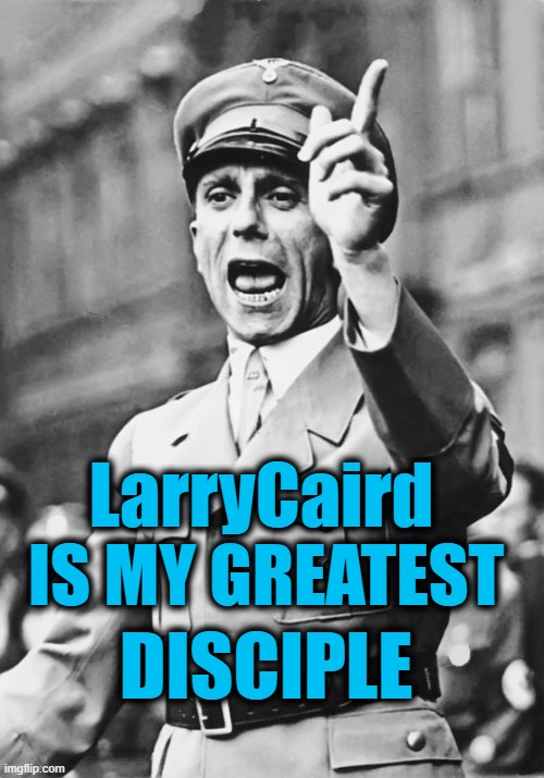 Goebbels Fascist Propaganda | IS MY GREATEST LarryCaird DISCIPLE | image tagged in goebbels fascist propaganda | made w/ Imgflip meme maker