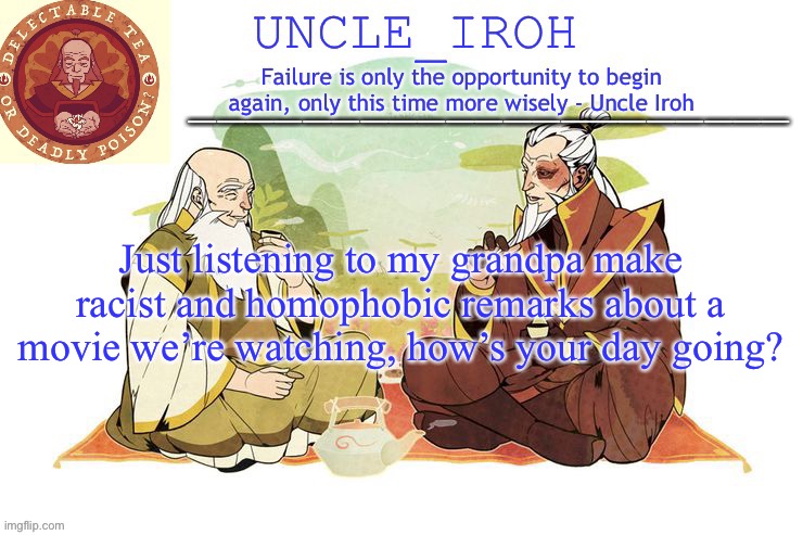 *cries in aaaaæ* | Just listening to my grandpa make racist and homophobic remarks about a movie we’re watching, how’s your day going? | image tagged in uncle iroh's announcment template | made w/ Imgflip meme maker