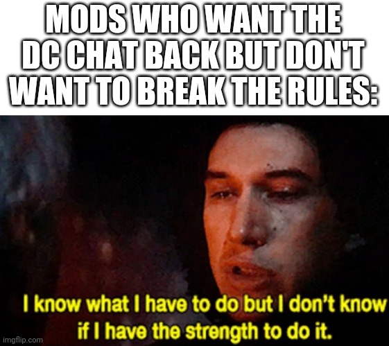 I know what I have to do but I don’t know if I have the strength | MODS WHO WANT THE DC CHAT BACK BUT DON'T WANT TO BREAK THE RULES: | image tagged in i know what i have to do but i don t know if i have the strength | made w/ Imgflip meme maker