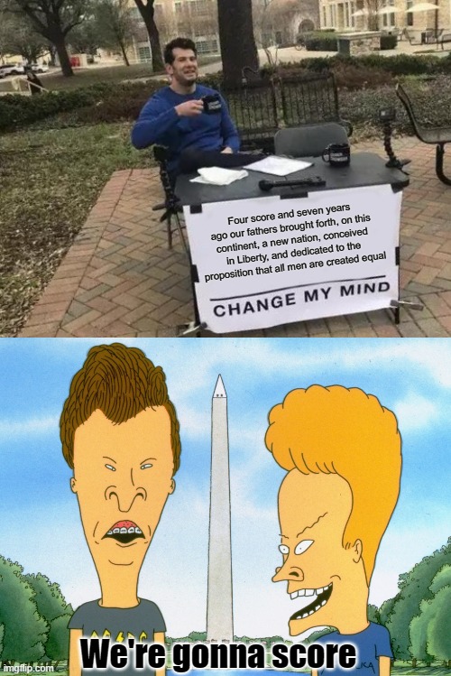 Four score | Four score and seven years ago our fathers brought forth, on this continent, a new nation, conceived in Liberty, and dedicated to the proposition that all men are created equal; We're gonna score | image tagged in memes,change my mind,beavis and butthead | made w/ Imgflip meme maker