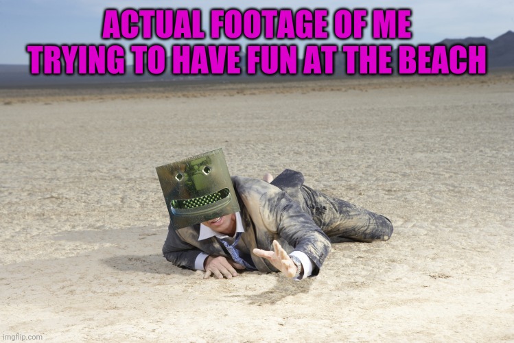 crawling man in desert | ACTUAL FOOTAGE OF ME TRYING TO HAVE FUN AT THE BEACH | image tagged in crawling man in desert | made w/ Imgflip meme maker