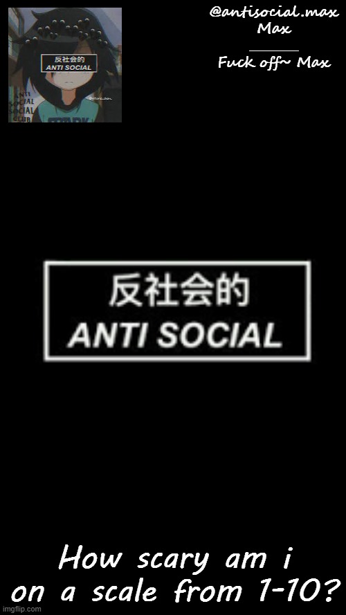 Anti-social template | How scary am i on a scale from 1-10? | image tagged in anti-social template | made w/ Imgflip meme maker